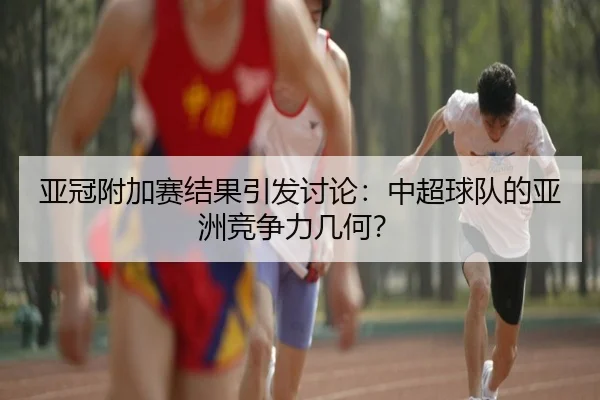 亚冠附加赛结果引发讨论：中超球队的亚洲竞争力几何？